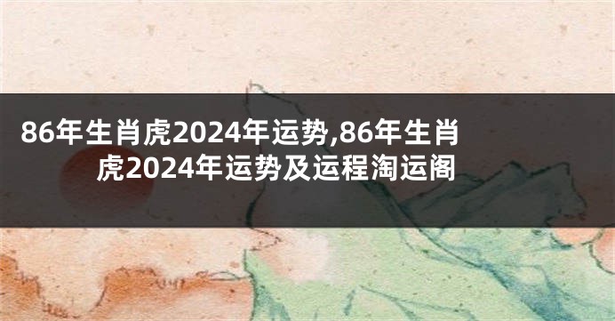86年生肖虎2024年运势,86年生肖虎2024年运势及运程淘运阁