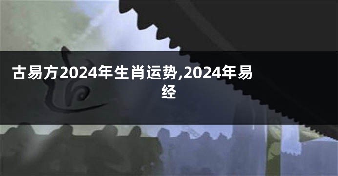 古易方2024年生肖运势,2024年易经