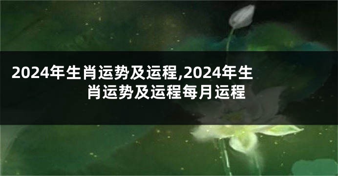 2024年生肖运势及运程,2024年生肖运势及运程每月运程