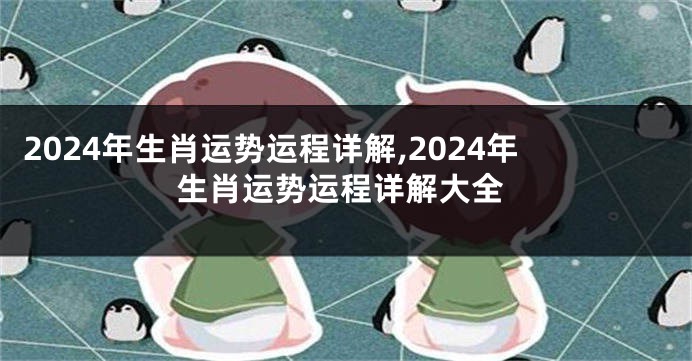 2024年生肖运势运程详解,2024年生肖运势运程详解大全