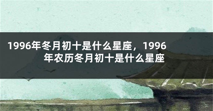 1996年冬月初十是什么星座，1996年农历冬月初十是什么星座