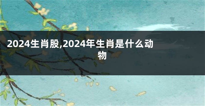 2024生肖股,2024年生肖是什么动物