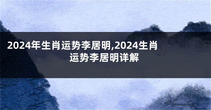 2024年生肖运势李居明,2024生肖运势李居明详解