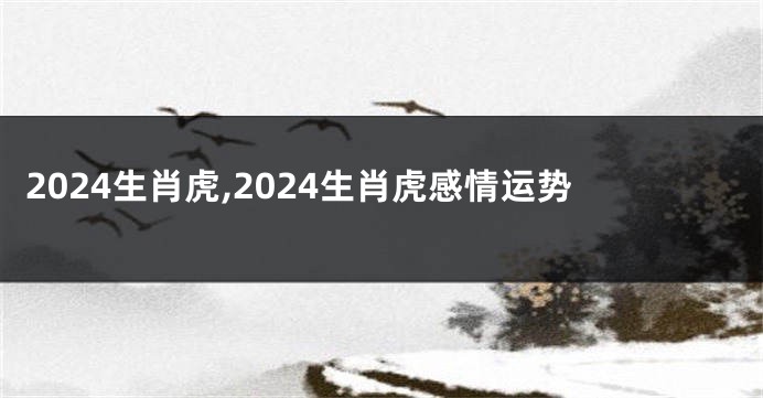 2024生肖虎,2024生肖虎感情运势