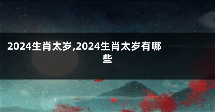 2024生肖太岁,2024生肖太岁有哪些