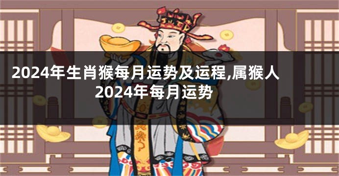 2024年生肖猴每月运势及运程,属猴人2024年每月运势