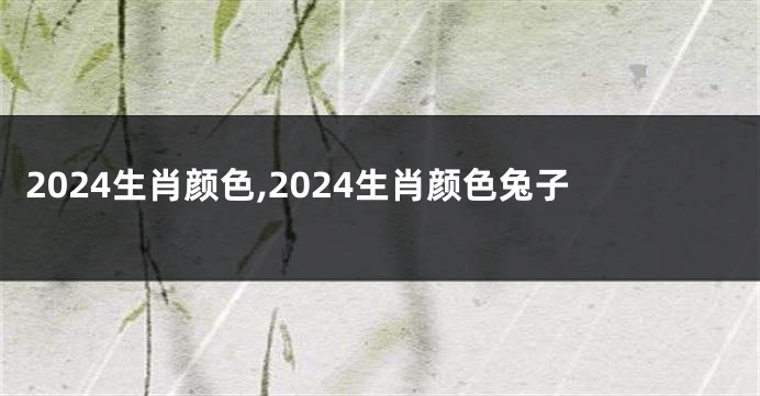 2024生肖颜色,2024生肖颜色兔子
