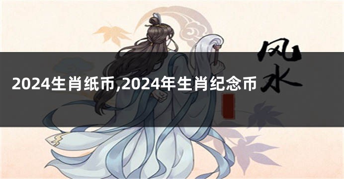 2024生肖纸币,2024年生肖纪念币