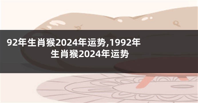 92年生肖猴2024年运势,1992年生肖猴2024年运势