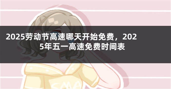 2025劳动节高速哪天开始免费，2025年五一高速免费时间表