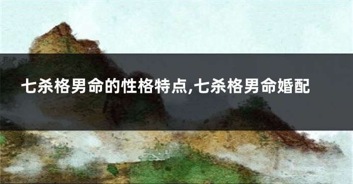 七杀格男命的性格特点,七杀格男命婚配