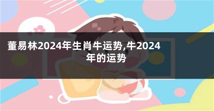 董易林2024年生肖牛运势,牛2024年的运势