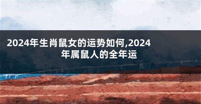 2024年生肖鼠女的运势如何,2024年属鼠人的全年运