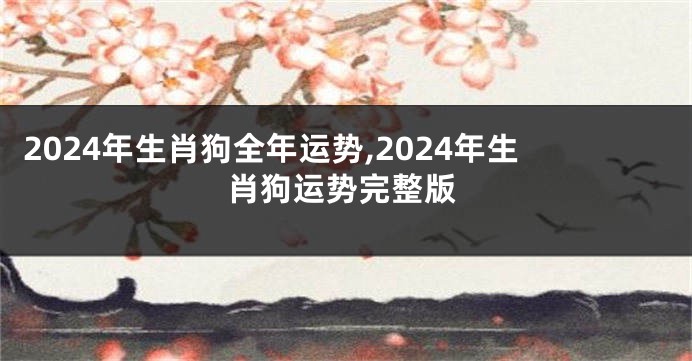 2024年生肖狗全年运势,2024年生肖狗运势完整版