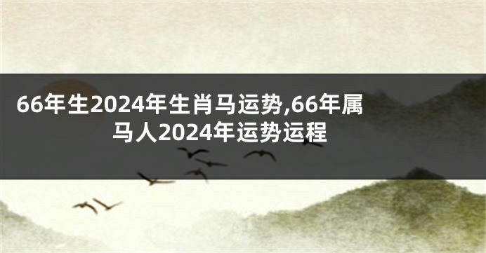 66年生2024年生肖马运势,66年属马人2024年运势运程