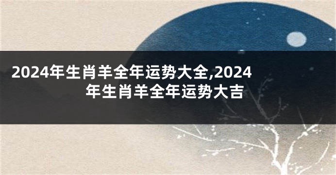 2024年生肖羊全年运势大全,2024年生肖羊全年运势大吉