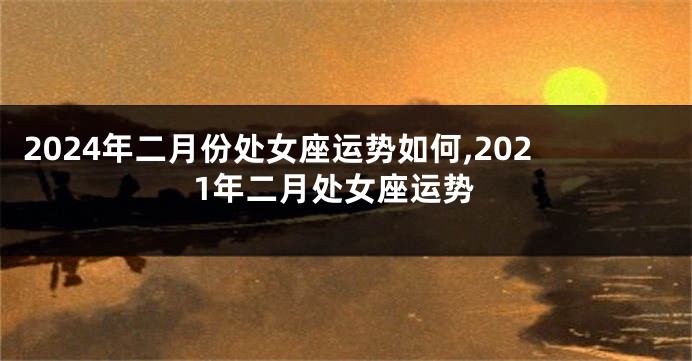 2024年二月份处女座运势如何,2021年二月处女座运势