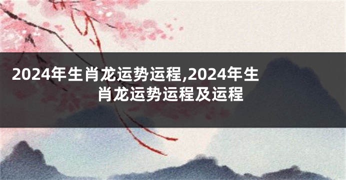 2024年生肖龙运势运程,2024年生肖龙运势运程及运程