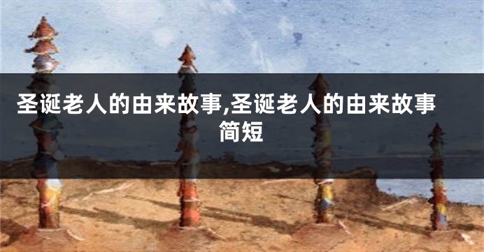 圣诞老人的由来故事,圣诞老人的由来故事简短
