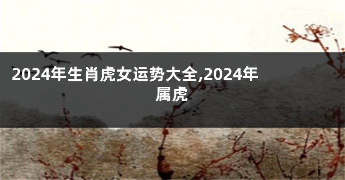 2024年生肖虎女运势大全,2024年属虎