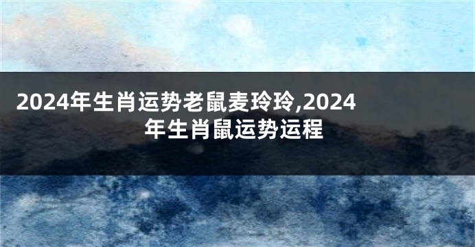 2024年生肖运势老鼠麦玲玲,2024年生肖鼠运势运程
