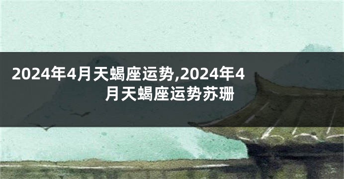 2024年4月天蝎座运势,2024年4月天蝎座运势苏珊
