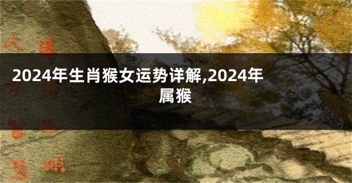 2024年生肖猴女运势详解,2024年属猴
