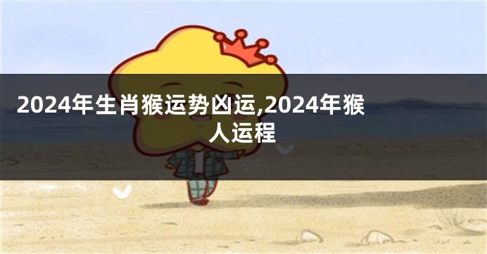 2024年生肖猴运势凶运,2024年猴人运程