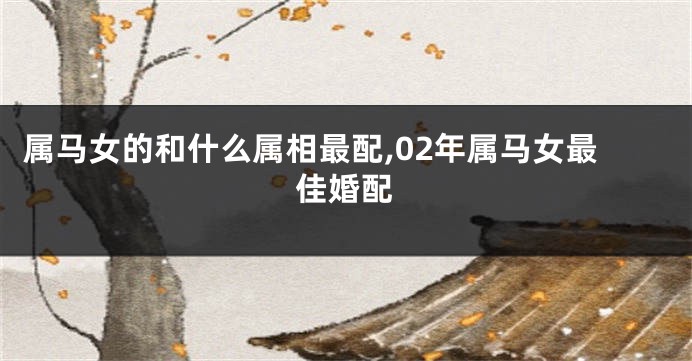 属马女的和什么属相最配,02年属马女最佳婚配