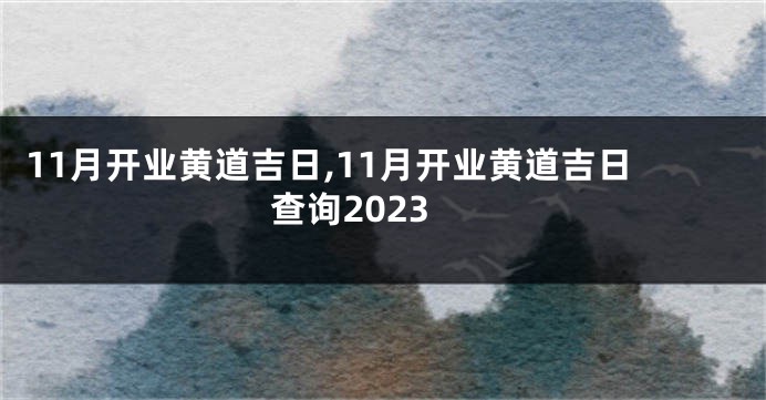 11月开业黄道吉日,11月开业黄道吉日查询2023