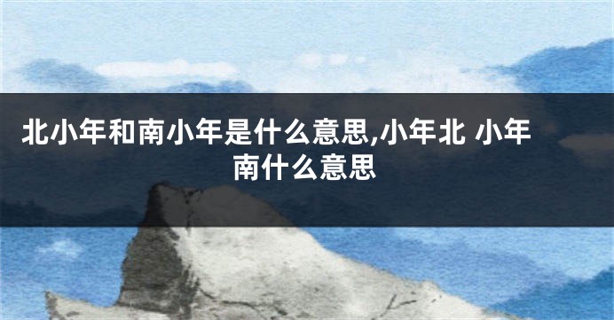 北小年和南小年是什么意思,小年北 小年南什么意思