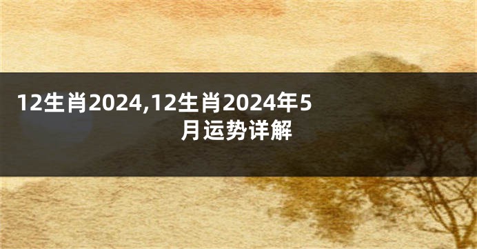 12生肖2024,12生肖2024年5月运势详解
