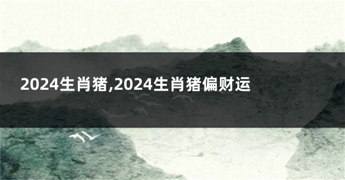 2024生肖猪,2024生肖猪偏财运