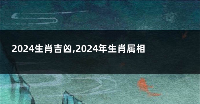 2024生肖吉凶,2024年生肖属相