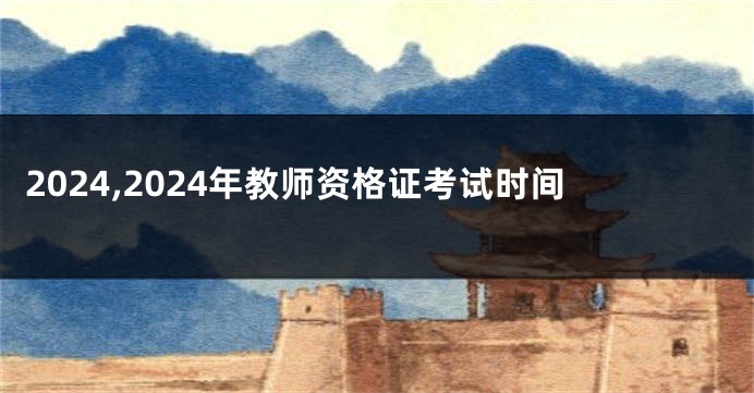 2024,2024年教师资格证考试时间