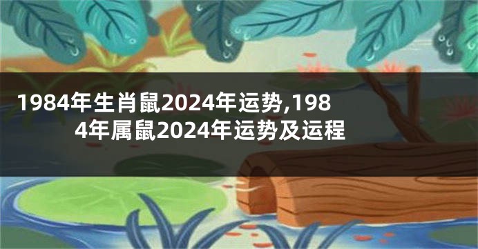 1984年生肖鼠2024年运势,1984年属鼠2024年运势及运程