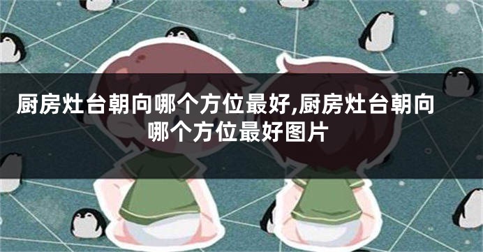厨房灶台朝向哪个方位最好,厨房灶台朝向哪个方位最好图片
