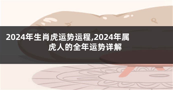 2024年生肖虎运势运程,2024年属虎人的全年运势详解