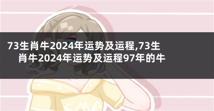 73生肖牛2024年运势及运程,73生肖牛2024年运势及运程97年的牛