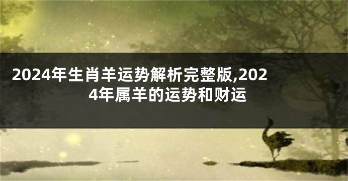 2024年生肖羊运势解析完整版,2024年属羊的运势和财运