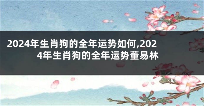2024年生肖狗的全年运势如何,2024年生肖狗的全年运势董易林