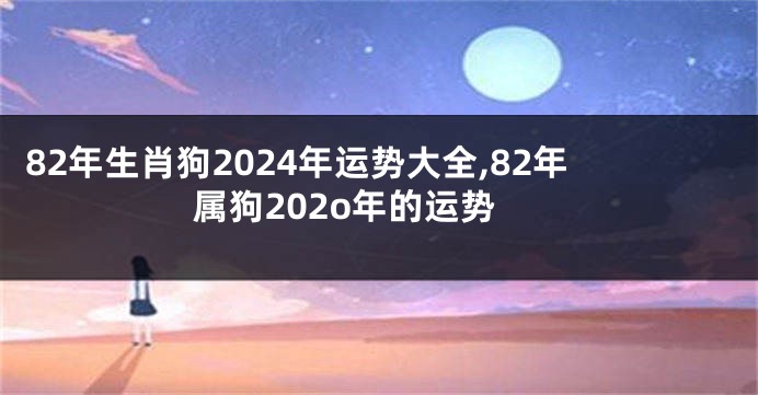82年生肖狗2024年运势大全,82年属狗202o年的运势