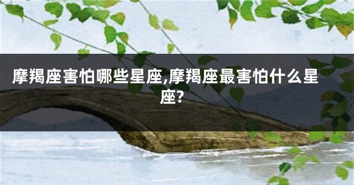 摩羯座害怕哪些星座,摩羯座最害怕什么星座?