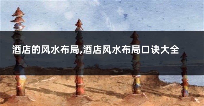 酒店的风水布局,酒店风水布局口诀大全