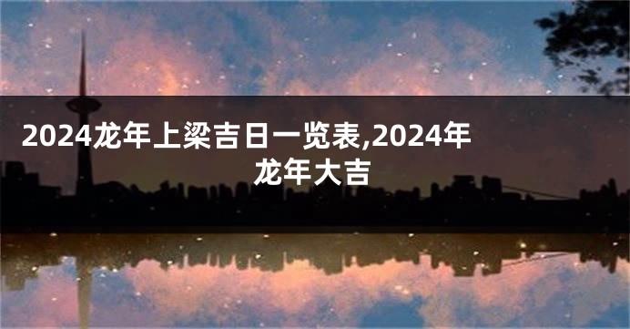 2024龙年上梁吉日一览表,2024年龙年大吉