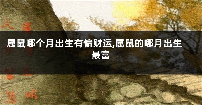 属鼠哪个月出生有偏财运,属鼠的哪月出生最富