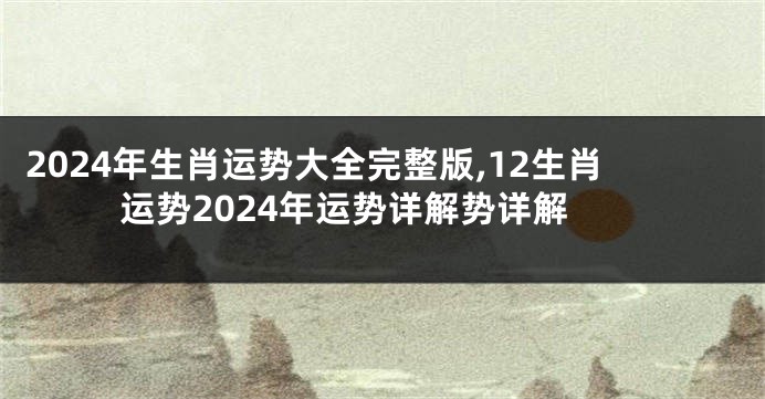 2024年生肖运势大全完整版,12生肖运势2024年运势详解势详解
