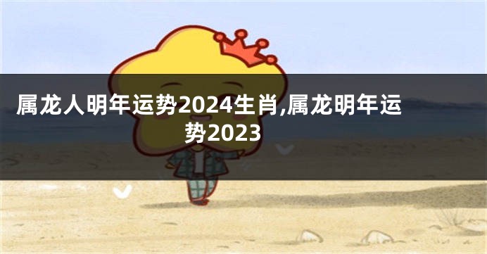 属龙人明年运势2024生肖,属龙明年运势2023