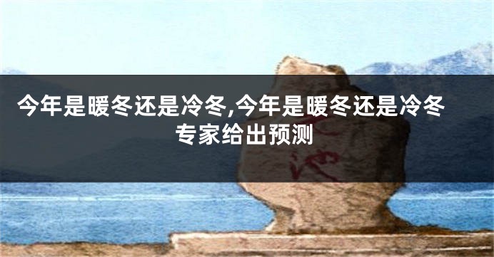 今年是暖冬还是冷冬,今年是暖冬还是冷冬专家给出预测