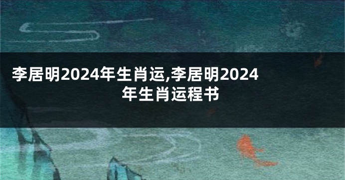 李居明2024年生肖运,李居明2024年生肖运程书